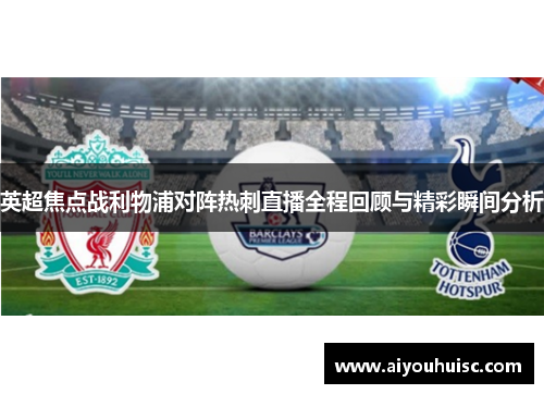 英超焦点战利物浦对阵热刺直播全程回顾与精彩瞬间分析