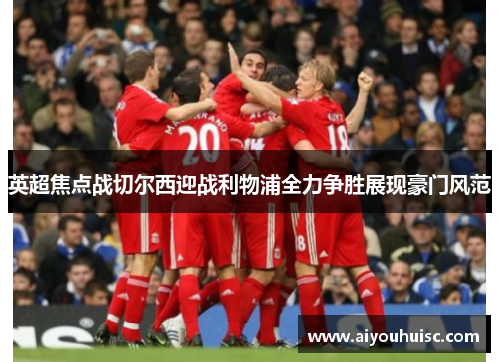 英超焦点战切尔西迎战利物浦全力争胜展现豪门风范