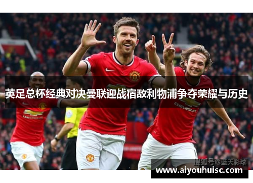英足总杯经典对决曼联迎战宿敌利物浦争夺荣耀与历史