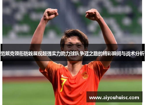 范戴克领衔防线展现超强实力助力球队争冠之路的精彩瞬间与战术分析