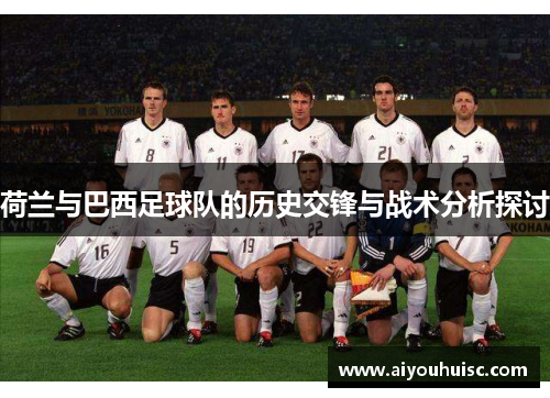 荷兰与巴西足球队的历史交锋与战术分析探讨