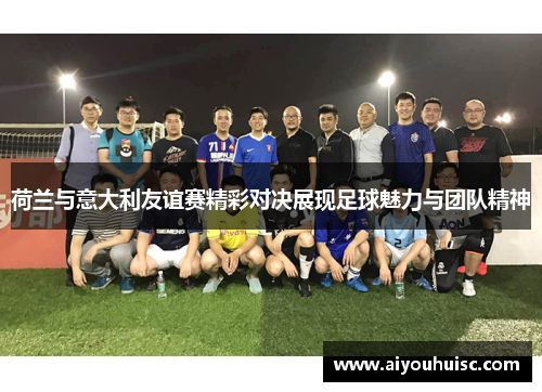 荷兰与意大利友谊赛精彩对决展现足球魅力与团队精神