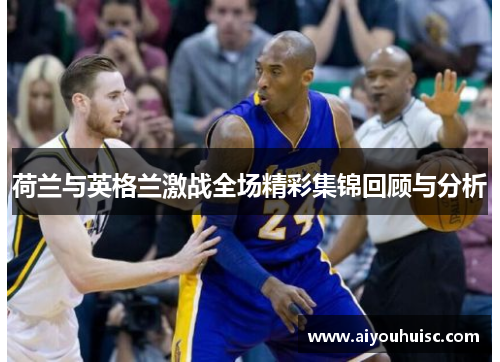 荷兰与英格兰激战全场精彩集锦回顾与分析