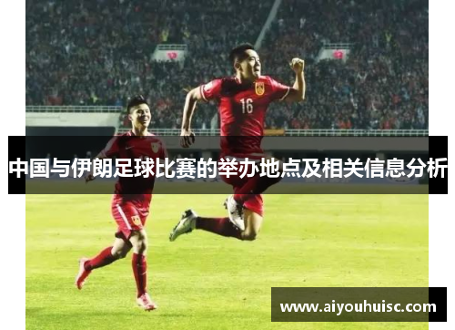 中国与伊朗足球比赛的举办地点及相关信息分析
