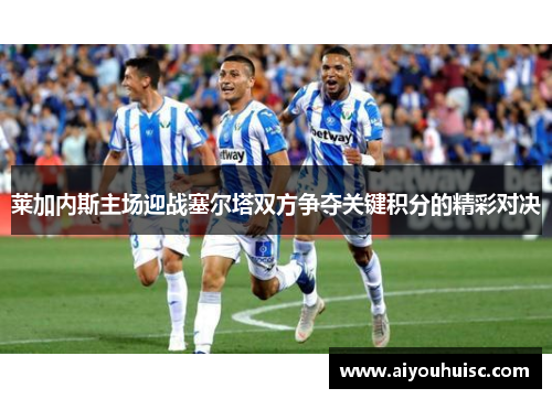 莱加内斯主场迎战塞尔塔双方争夺关键积分的精彩对决