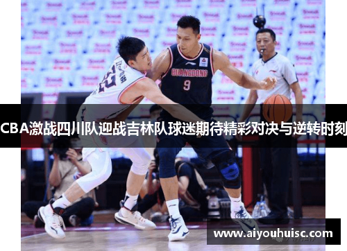 CBA激战四川队迎战吉林队球迷期待精彩对决与逆转时刻